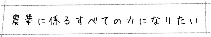 農業に係るすべての力になりたい